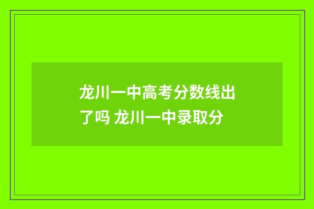 龙川一中高考分数线出了吗 龙川一中录取分