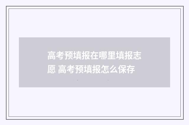 高考预填报在哪里填报志愿 高考预填报怎么保存