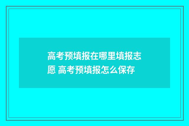 高考预填报在哪里填报志愿 高考预填报怎么保存