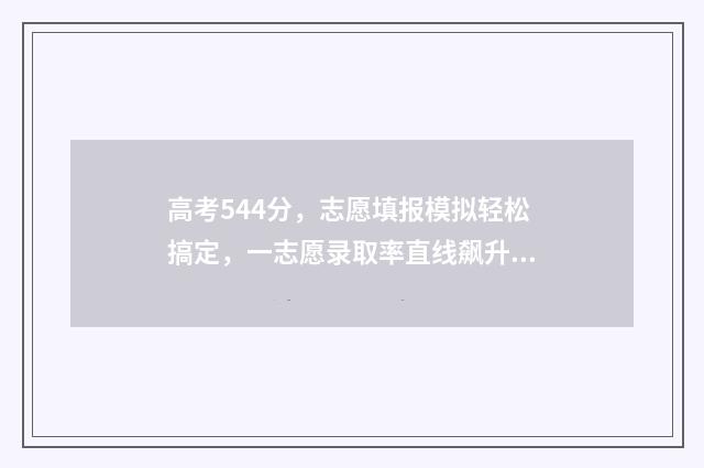 高考544分,志愿填报模拟轻松搞定,一志愿录取率直线飙升! 2021高考志愿45