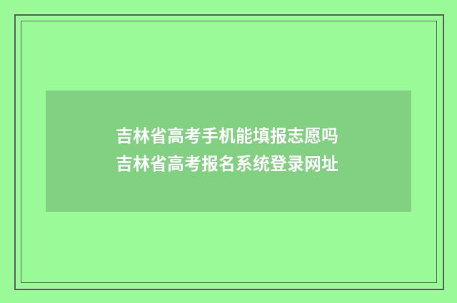 吉林省高考手机能填报志愿吗 吉林省高考报名系统登录网址