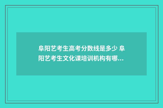 阜阳艺考生高考分数线是多少 阜阳艺考生文化课培训机构有哪些