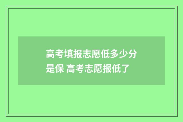 高考填报志愿低多少分是保 高考志愿报低了