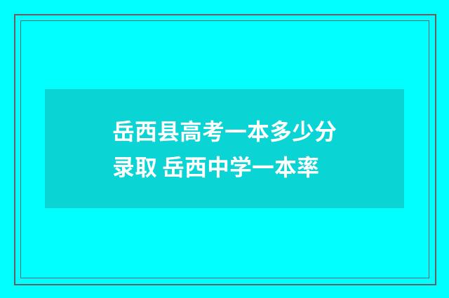 岳西县高考一本多少分录取 岳西中学一本率