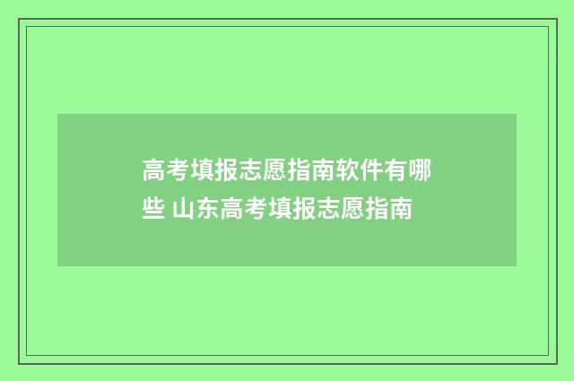 高考填报志愿指南软件有哪些 山东高考填报志愿指南