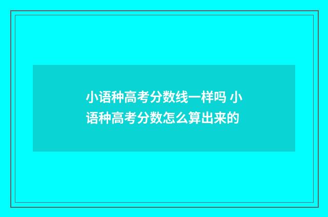 小语种高考分数线一样吗 小语种高考分数怎么算出来的
