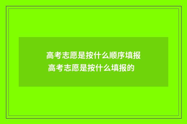 高考志愿是按什么顺序填报 高考志愿是按什么填报的
