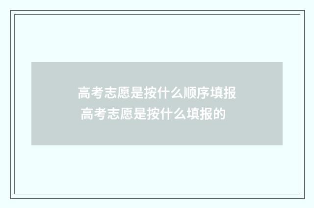 高考志愿是按什么顺序填报 高考志愿是按什么填报的