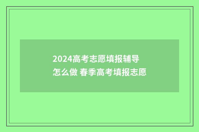 2024高考志愿填报辅导怎么做 春季高考填报志愿