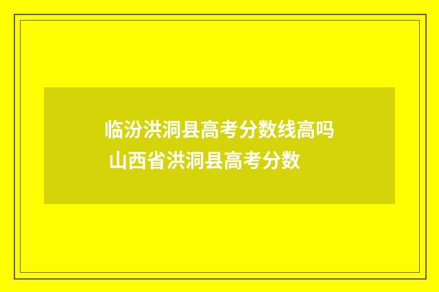 临汾洪洞县高考分数线高吗 山西省洪洞县高考分数
