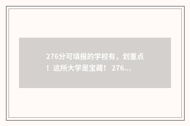 276分可填报的学校有，划重点！这所大学是宝藏！ 276分能上什么学校