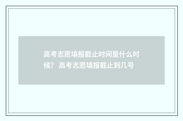 高考志愿填报截止时间是什么时候？ 高考志愿填报截止到几号