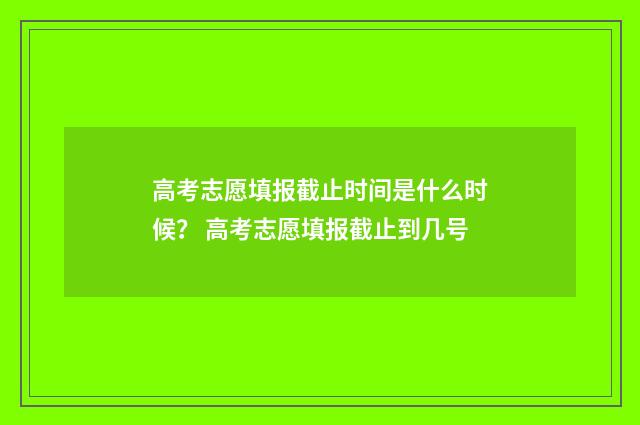 高考志愿填报截止时间是什么时候？ 高考志愿填报截止到几号