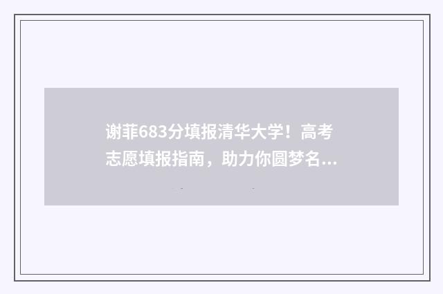 谢菲683分填报清华大学!高考志愿填报指南,助力你圆梦名校