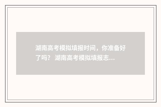 湖南高考模拟填报时间,你准备好了吗? 湖南高考模拟填报志愿的流程是什么