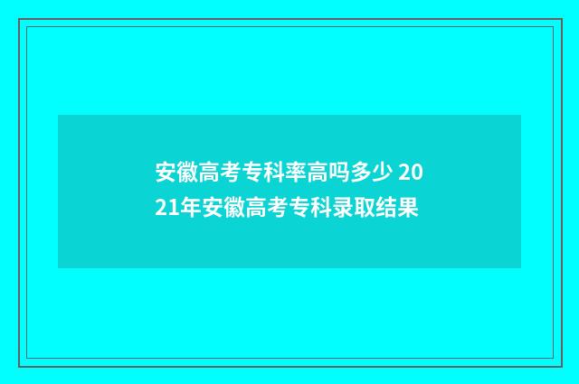安徽高考专科率高吗多少 2021年安徽高考专科录取结果