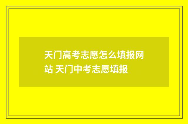 天门高考志愿怎么填报网站 天门中考志愿填报