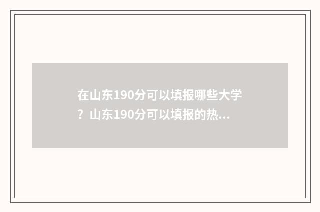 在山东190分可以填报哪些大学？山东190分可以填报的热门专业有哪些？ 在山东190分可以上高中吗