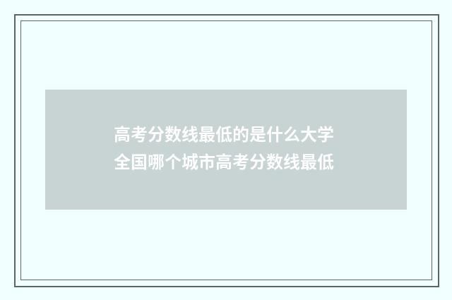 高考分数线最低的是什么大学 全国哪个城市高考分数线最低