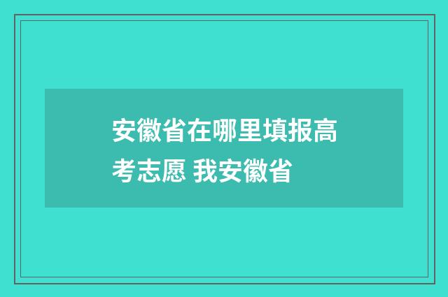 安徽省在哪里填报高考志愿 我安徽省