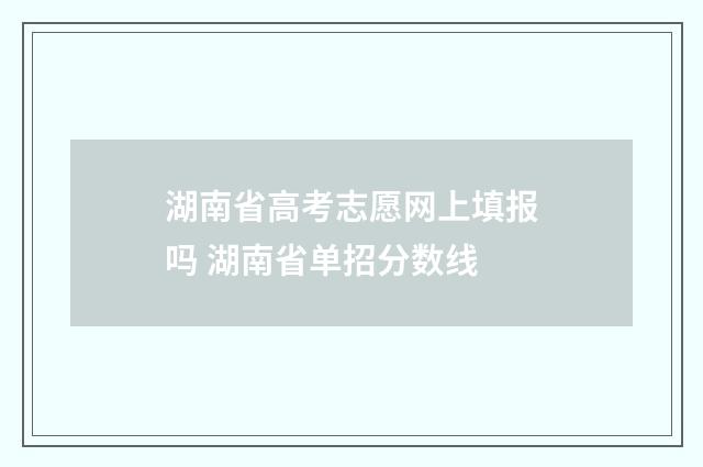 湖南省高考志愿网上填报吗 湖南省单招分数线