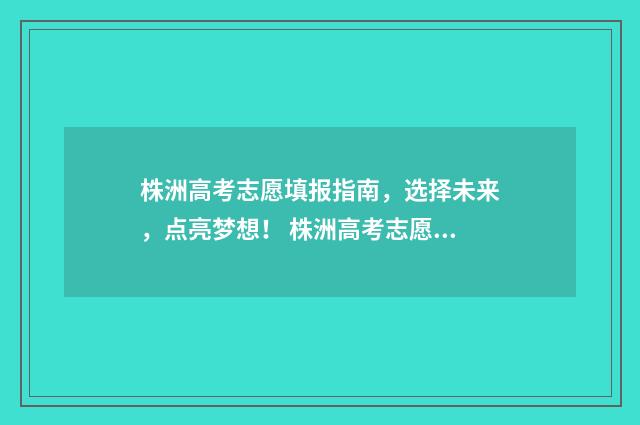 株洲高考志愿填报指南，选择未来，点亮梦想！ 株洲高考志愿填报指导机构