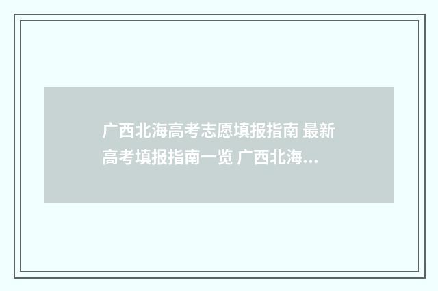广西北海高考志愿填报指南 最新高考填报指南一览 广西北海市高考