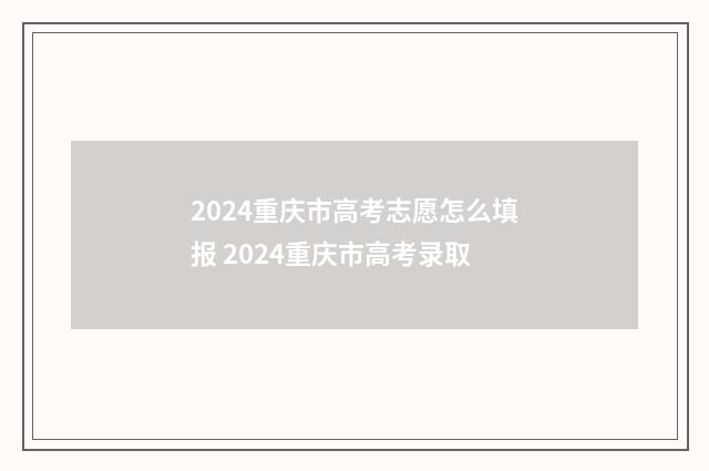 2024重庆市高考志愿怎么填报 2024重庆市高考录取