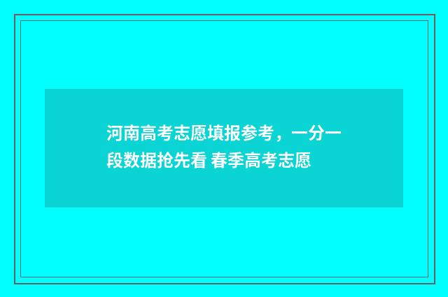 河南高考志愿填报参考，一分一段数据抢先看 春季高考志愿