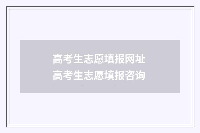 高考生志愿填报网址 高考生志愿填报咨询