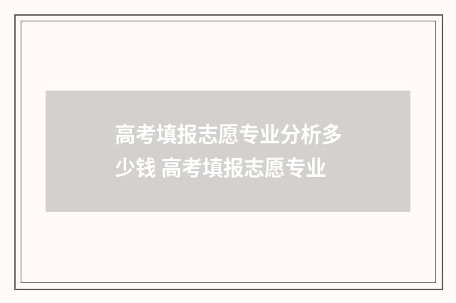 高考填报志愿专业分析多少钱 高考填报志愿专业