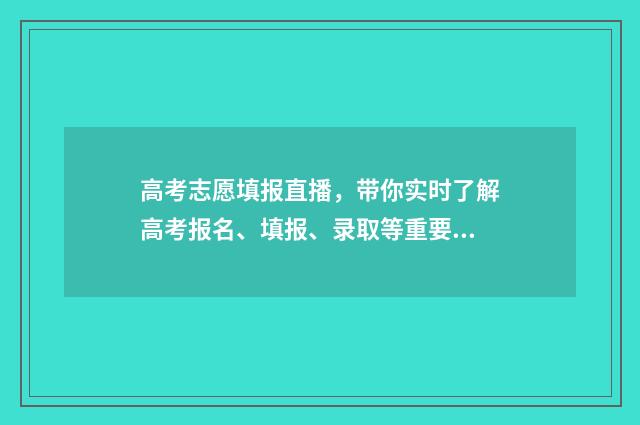 高考志愿填报直播，带你实时了解高考报名、填报、录取等重要信息！ 高考志愿填报直播课