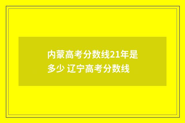 内蒙高考分数线21年是多少 辽宁高考分数线