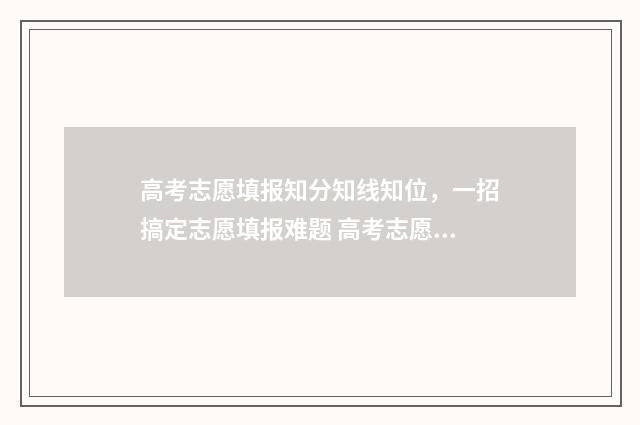 高考志愿填报知分知线知位,一招搞定志愿填报难题 高考志愿填报知识点图解
