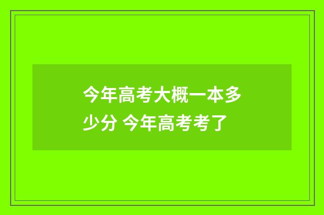 今年高考大概一本多少分 今年高考考了