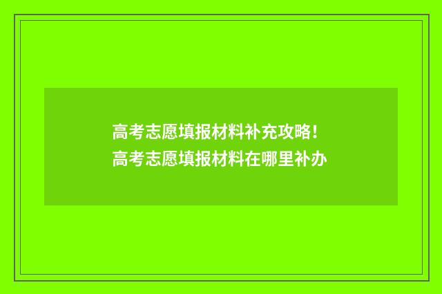 高考志愿填报材料补充攻略！ 高考志愿填报材料在哪里补办