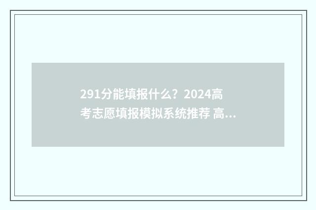 291分能填报什么？2024高考志愿填报模拟系统推荐 高考成绩291分上什么专科比较好