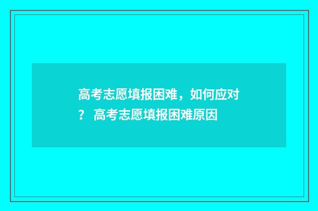 高考志愿填报困难，如何应对？ 高考志愿填报困难原因