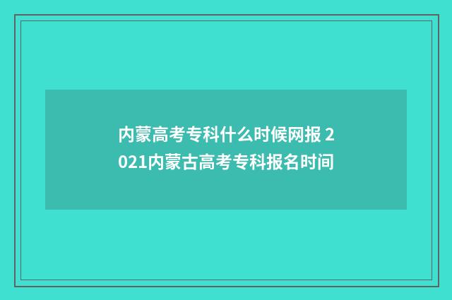 内蒙高考专科什么时候网报 2021内蒙古高考专科报名时间