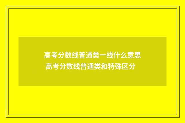 高考分数线普通类一线什么意思 高考分数线普通类和特殊区分