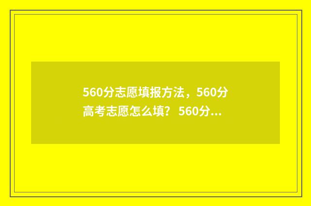 560分志愿填报方法，560分高考志愿怎么填？ 560分报考什么大学