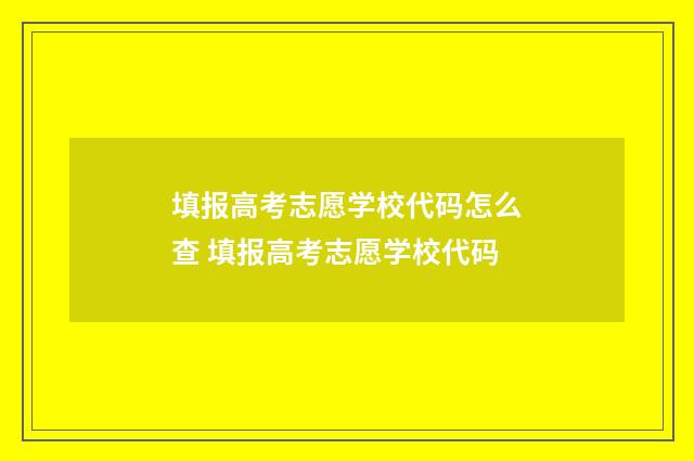 填报高考志愿学校代码怎么查 填报高考志愿学校代码