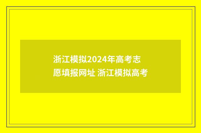 浙江模拟2024年高考志愿填报网址 浙江模拟高考