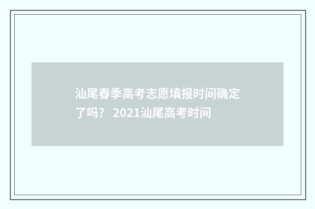 汕尾春季高考志愿填报时间确定了吗？ 2021汕尾高考时间