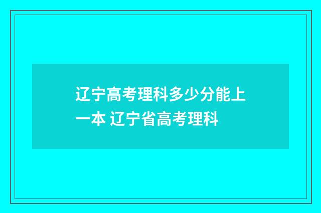 辽宁高考理科多少分能上一本 辽宁省高考理科
