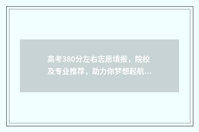 高考380分左右志愿填报，院校及专业推荐，助力你梦想起航 高考380分左右能上什么学校