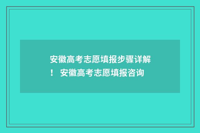 安徽高考志愿填报步骤详解！ 安徽高考志愿填报咨询