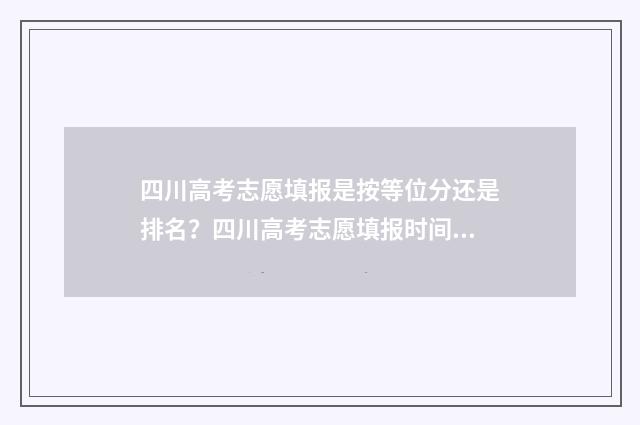 四川高考志愿填报是按等位分还是排名?四川高考志愿填报时间及流程 四川高考志愿填报可以填多少个志愿