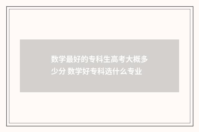数学最好的专科生高考大概多少分 数学好专科选什么专业