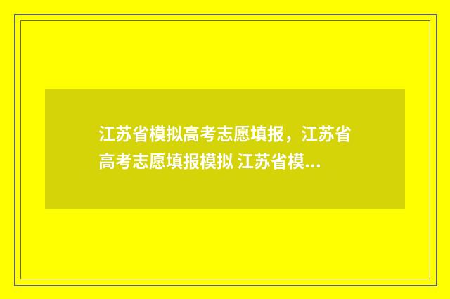 江苏省模拟高考志愿填报，江苏省高考志愿填报模拟 江苏省模拟高考志愿填报样本